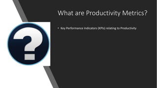 What are Productivity Metrics?
• Key Performance Indicators (KPIs) relating to Productivity
 