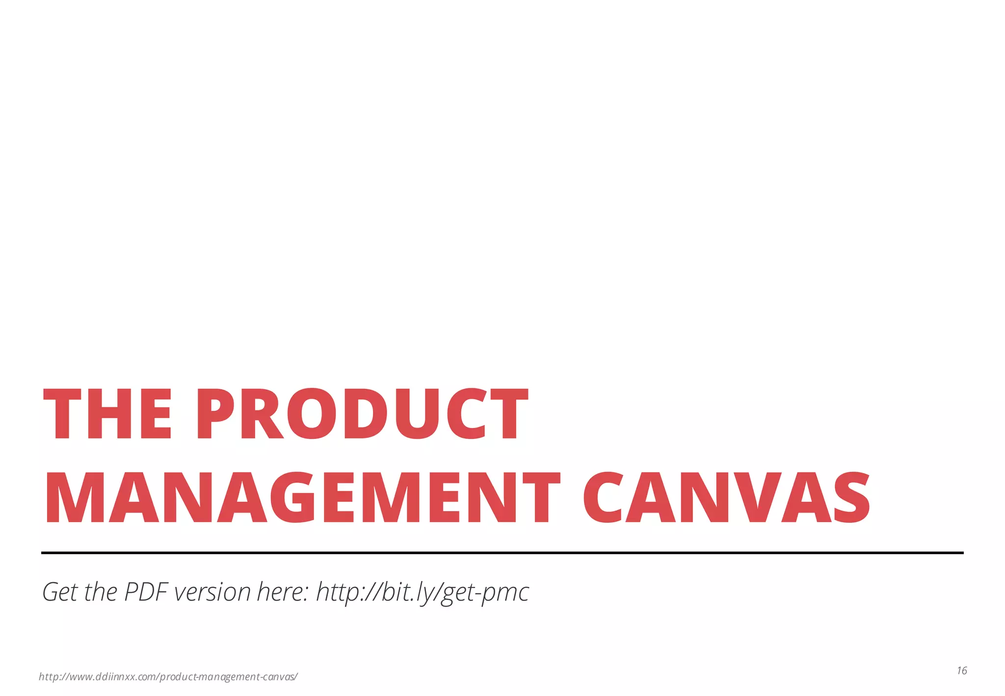 http://www.ddiinnxx.com/product-management-canvas/
THE PRODUCT
MANAGEMENT CANVAS
Get the PDF version here: http://bit.ly/get-pmc
16
 