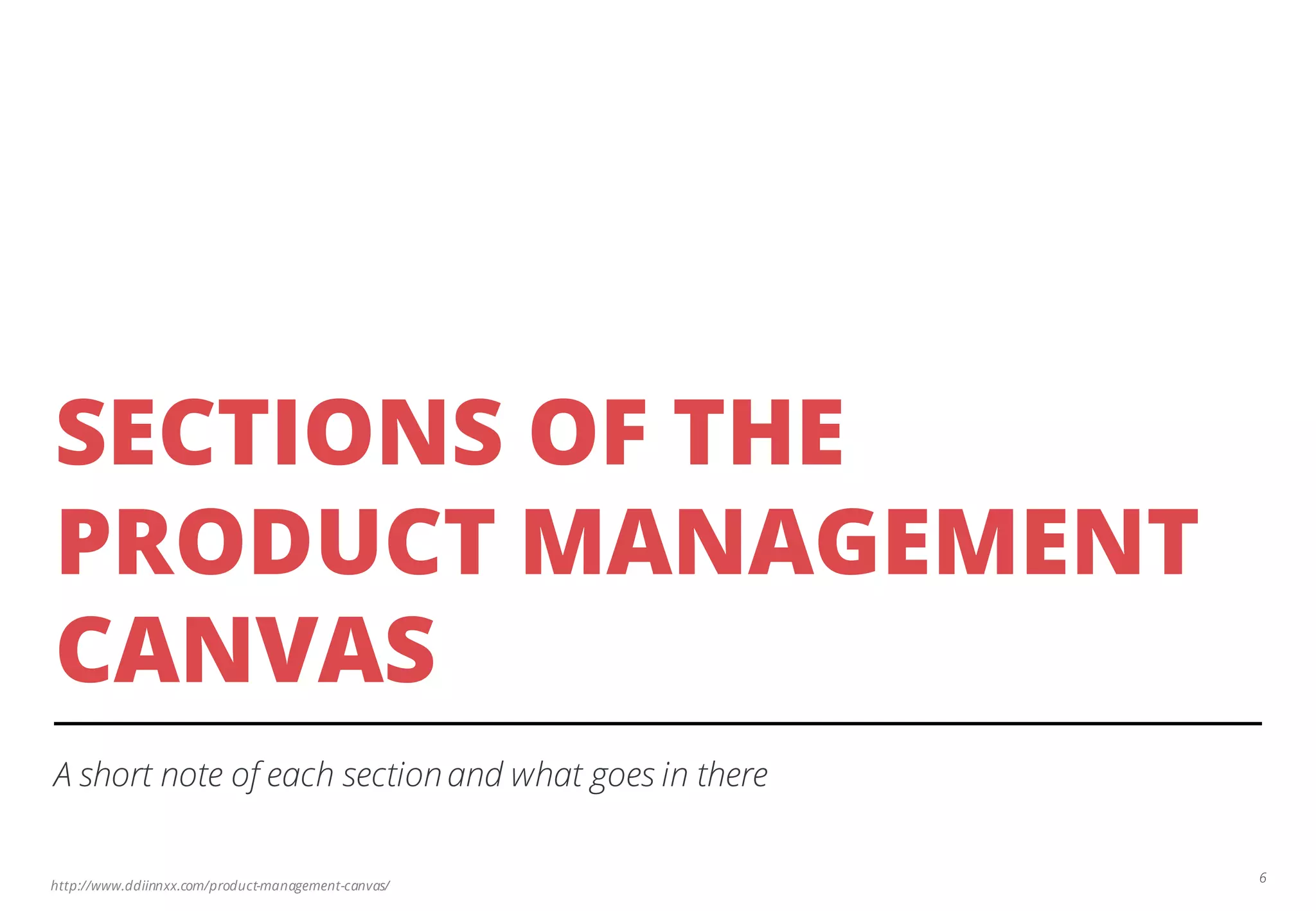 http://www.ddiinnxx.com/product-management-canvas/
SECTIONS OF THE
PRODUCT MANAGEMENT
CANVAS
A short note of each sectionand what goes in there
6
 
