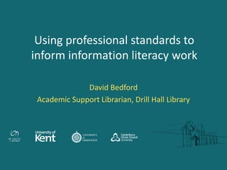 Using professional standards to
inform information literacy work
David Bedford
Academic Support Librarian, Drill Hall Library
 