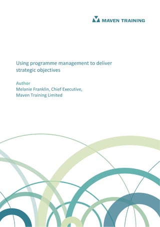 Using programme management to deliver 
strategic objectives  
 
Author 
Melanie Franklin, Chief Executive, 
Maven Training Limited 
 