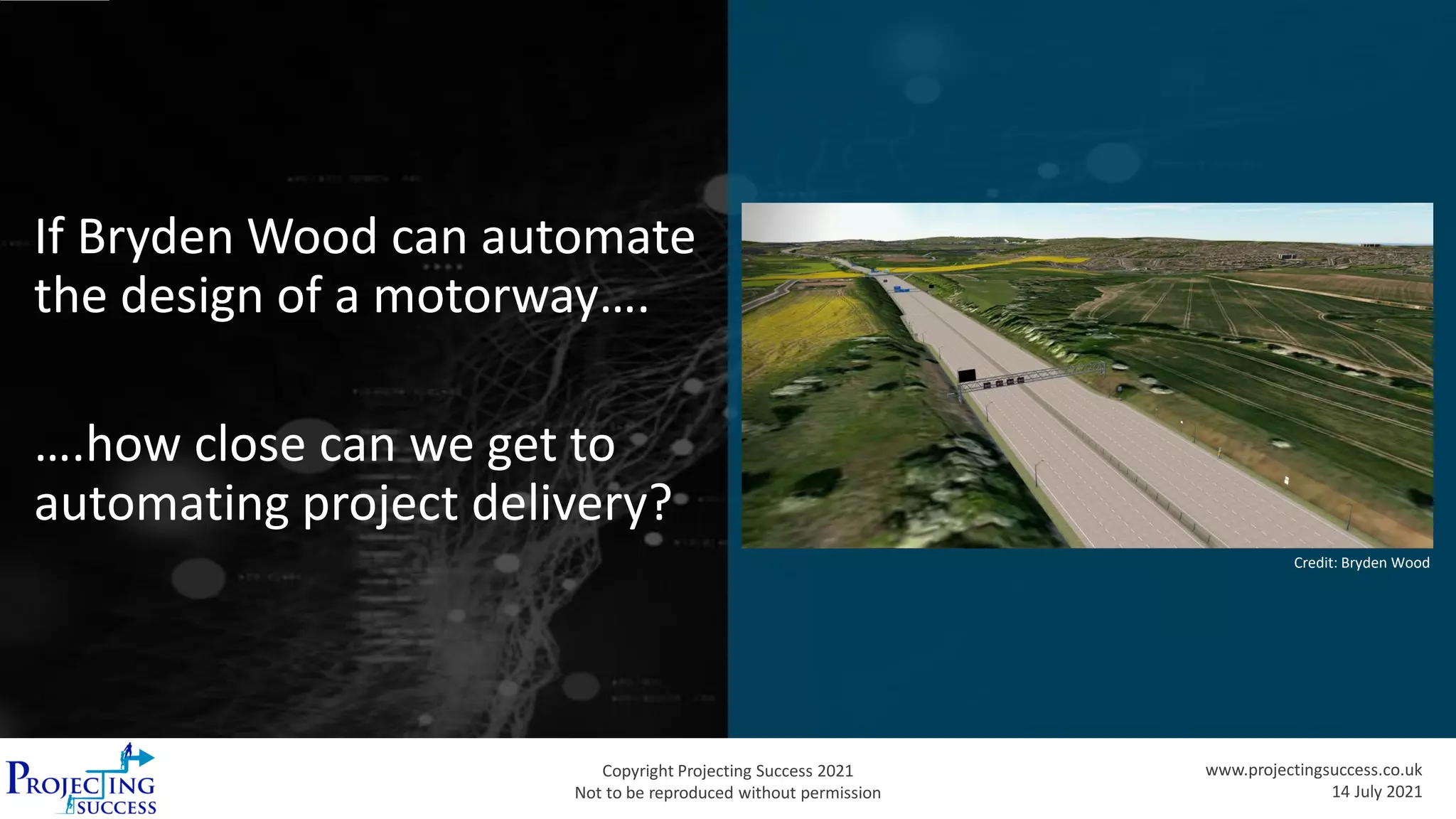Copyright Projecting Success 2021
Not to be reproduced without permission
www.projectingsuccess.co.uk
14 July 2021
If Bryden Wood can automate
the design of a motorway….
….how close can we get to
automating project delivery?
Credit: Bryden Wood
 