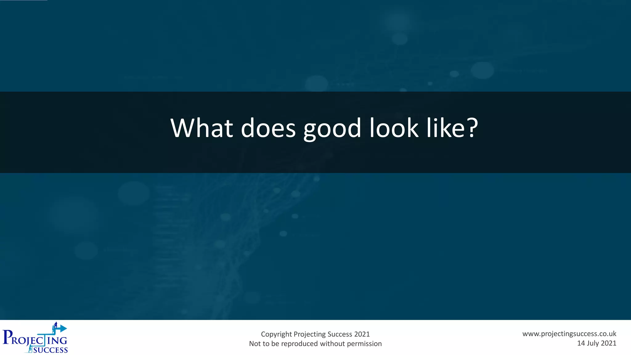 Copyright Projecting Success 2021
Not to be reproduced without permission
www.projectingsuccess.co.uk
14 July 2021
What does good look like?
 