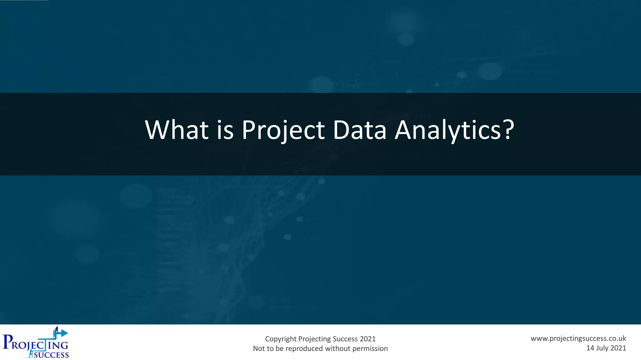 Copyright Projecting Success 2021
Not to be reproduced without permission
www.projectingsuccess.co.uk
14 July 2021
What is Project Data Analytics?
 