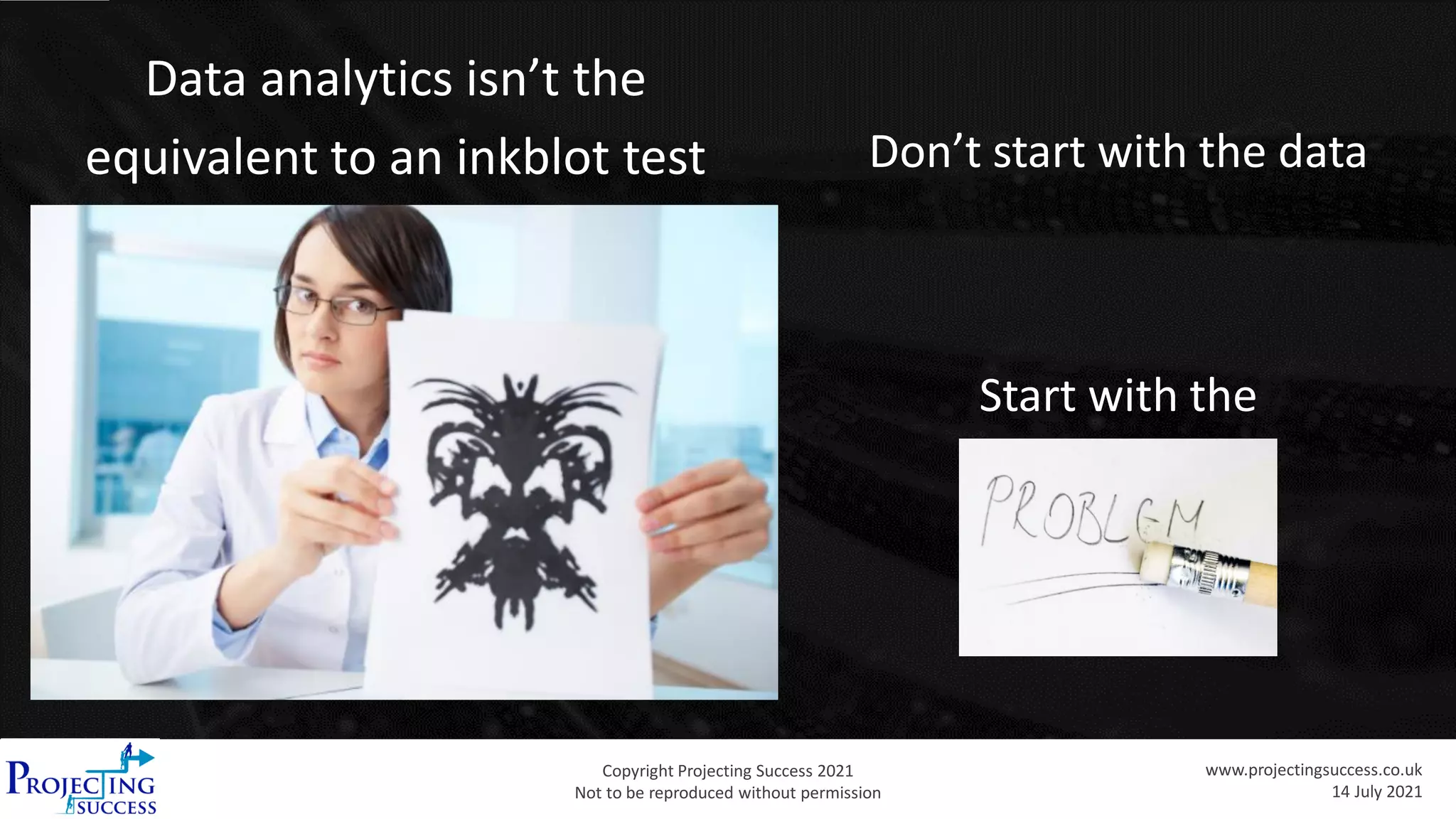 Copyright Projecting Success 2021
Not to be reproduced without permission
www.projectingsuccess.co.uk
14 July 2021
Data analytics isn’t the
equivalent to an inkblot test Don’t start with the data
Start with the
 