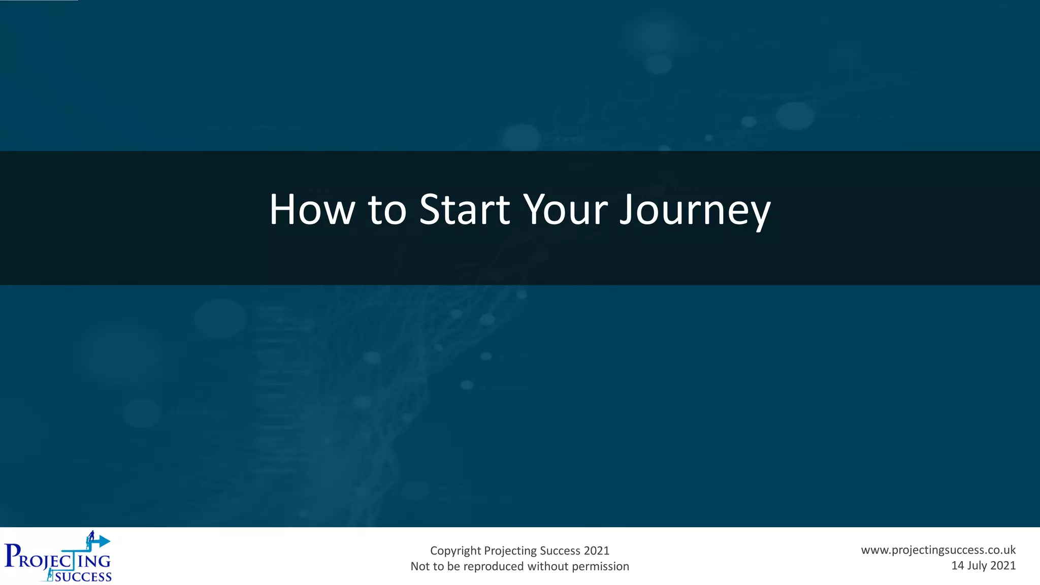 Copyright Projecting Success 2021
Not to be reproduced without permission
www.projectingsuccess.co.uk
14 July 2021
How to Start Your Journey
 