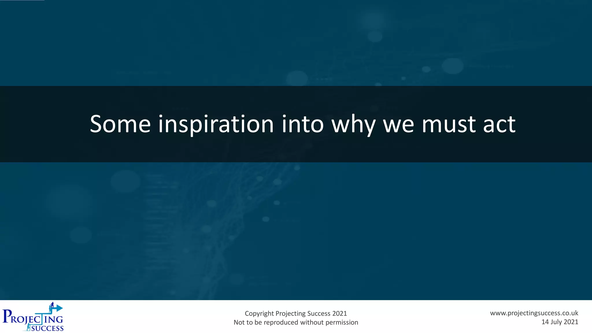 Copyright Projecting Success 2021
Not to be reproduced without permission
www.projectingsuccess.co.uk
14 July 2021
Some inspiration into why we must act
 