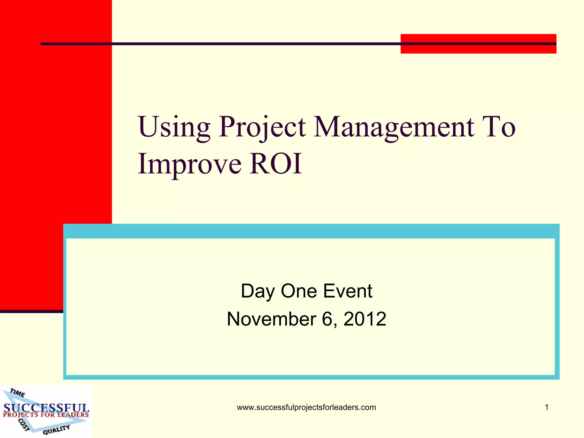 www.successfulprojectsforleaders.com 1
Using Project Management To
Improve ROI
Day One Event
November 6, 2012
 