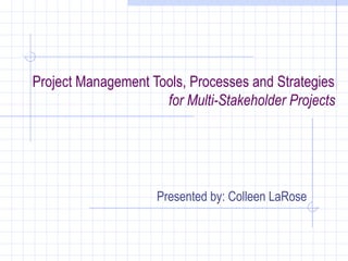 Project Management Tools, Processes and Strategies
                     for Multi-Stakeholder Projects




                    Presented by: Colleen LaRose
 