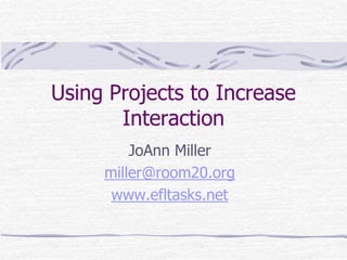 Using Projects to Increase Interaction JoAnn Miller miller@room20.org www.efltasks.net 