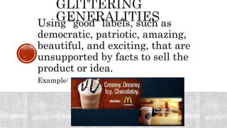 Using “good” labels, such as
democratic, patriotic, amazing,
beautiful, and exciting, that are
unsupported by facts to sell the
product or idea.
Example:
 