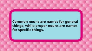 Common nouns are names for general
things, while proper nouns are names
for specific things.
 