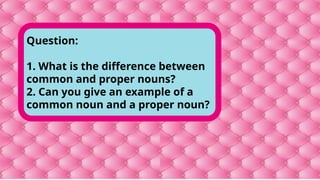 Question:
1. What is the difference between
common and proper nouns?
2. Can you give an example of a
common noun and a proper noun?
 