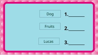 1.________
2.________
3.________
Dog
Fruits
Lucas
 