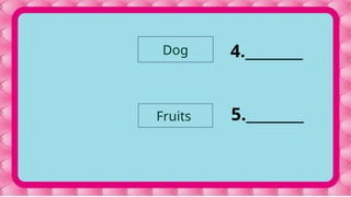 4.________
5.________
Dog
Fruits
 
