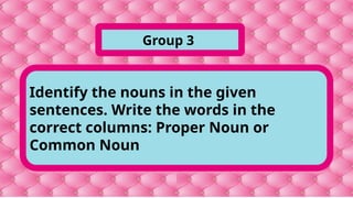 Identify the nouns in the given
sentences. Write the words in the
correct columns: Proper Noun or
Common Noun
Group 3
 