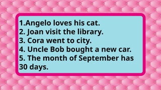 1.Angelo loves his cat.
2. Joan visit the library.
3. Cora went to city.
4. Uncle Bob bought a new car.
5. The month of September has
30 days.
 