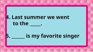 4. Last summer we went
to the _____.
5. ______ is my favorite singer
 