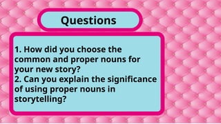 Questions
1. How did you choose the
common and proper nouns for
your new story?
2. Can you explain the significance
of using proper nouns in
storytelling?
 