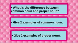 • Give 2 examples of proper noun.
• Give 2 examples of common noun.
• What is the difference between
common noun and proper noun?
_______
 