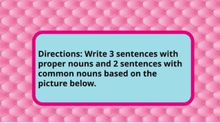 Directions: Write 3 sentences with
proper nouns and 2 sentences with
common nouns based on the
picture below.
 