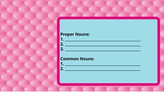 Proper Nouns:
1. _____________________________________________
2. _____________________________________________
3. _____________________________________________
Common Nouns:
1. _____________________________________________
2. _____________________________________________
 