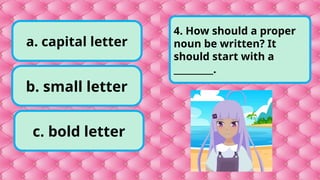 b. small letter
c. bold letter
a. capital letter
4. How should a proper
noun be written? It
should start with a
_________.
 