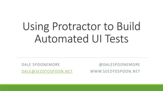 Using Protractor to Build
Automated UI Tests
DALE SPOONEMORE @DALESPOONEMORE
DALE@SEEDTOSPOON.NET WWW.SEEDTOSPOON.NET
 
