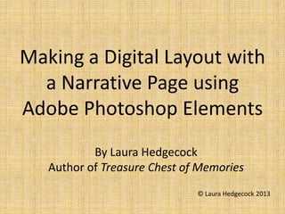 Making a Digital Layout with
  a Narrative Page using
Adobe Photoshop Elements
           By Laura Hedgecock
   Author of Treasure Chest of Memories
                              © Laura Hedgecock 2013
 