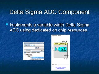 Delta Sigma ADC Component
   Implements a variable width Delta Sigma
    ADC using dedicated on chip resources
 