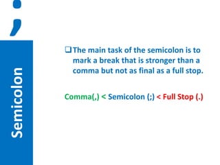 Semicolon

;
The main task of the semicolon is to
mark a break that is stronger than a
comma but not as final as a full stop.

Comma(,) < Semicolon (;) < Full Stop (.)

 