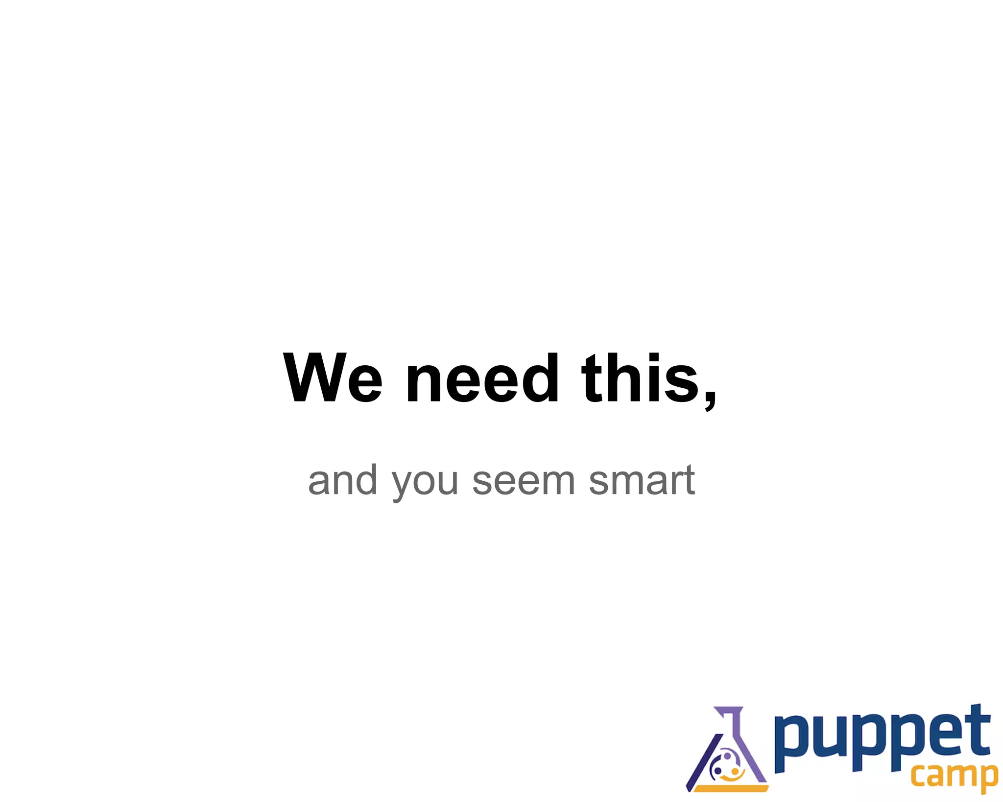 We need this, 
and you seem smart 
 