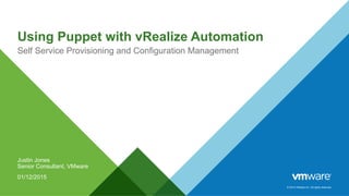 © 2014 VMware Inc. All rights reserved.
Using Puppet with vRealize Automation
Self Service Provisioning and Configuration Management
Justin Jones
Senior Consultant, VMware
01/12/2015
 