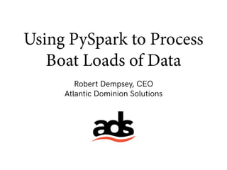 Using PySpark to Process
Boat Loads of Data
Robert Dempsey, CEO
Atlantic Dominion Solutions
 