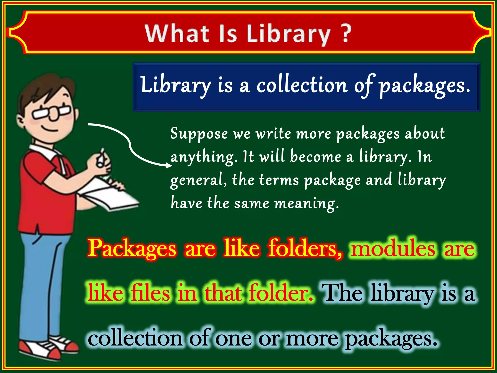 Library is a collection of packages. Suppose we write more packages about anything. It will become a library. In general, the terms package and library have the same meaning. 