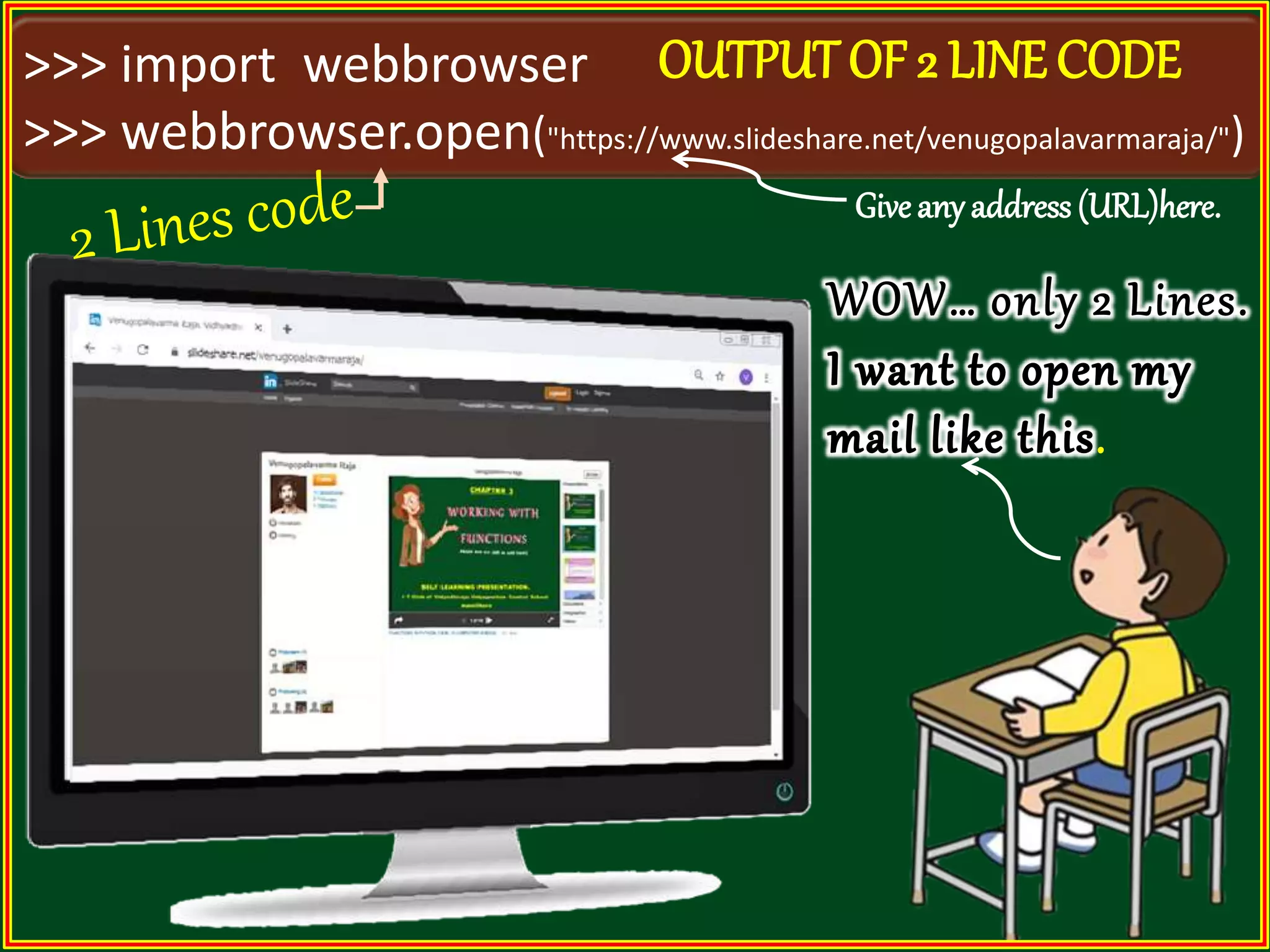 >>> import webbrowser >>> webbrowser.open("https://www.slideshare.net/venugopalavarmaraja/") . Give any address (URL)here. OUTPUT OF 2 LINE CODE 