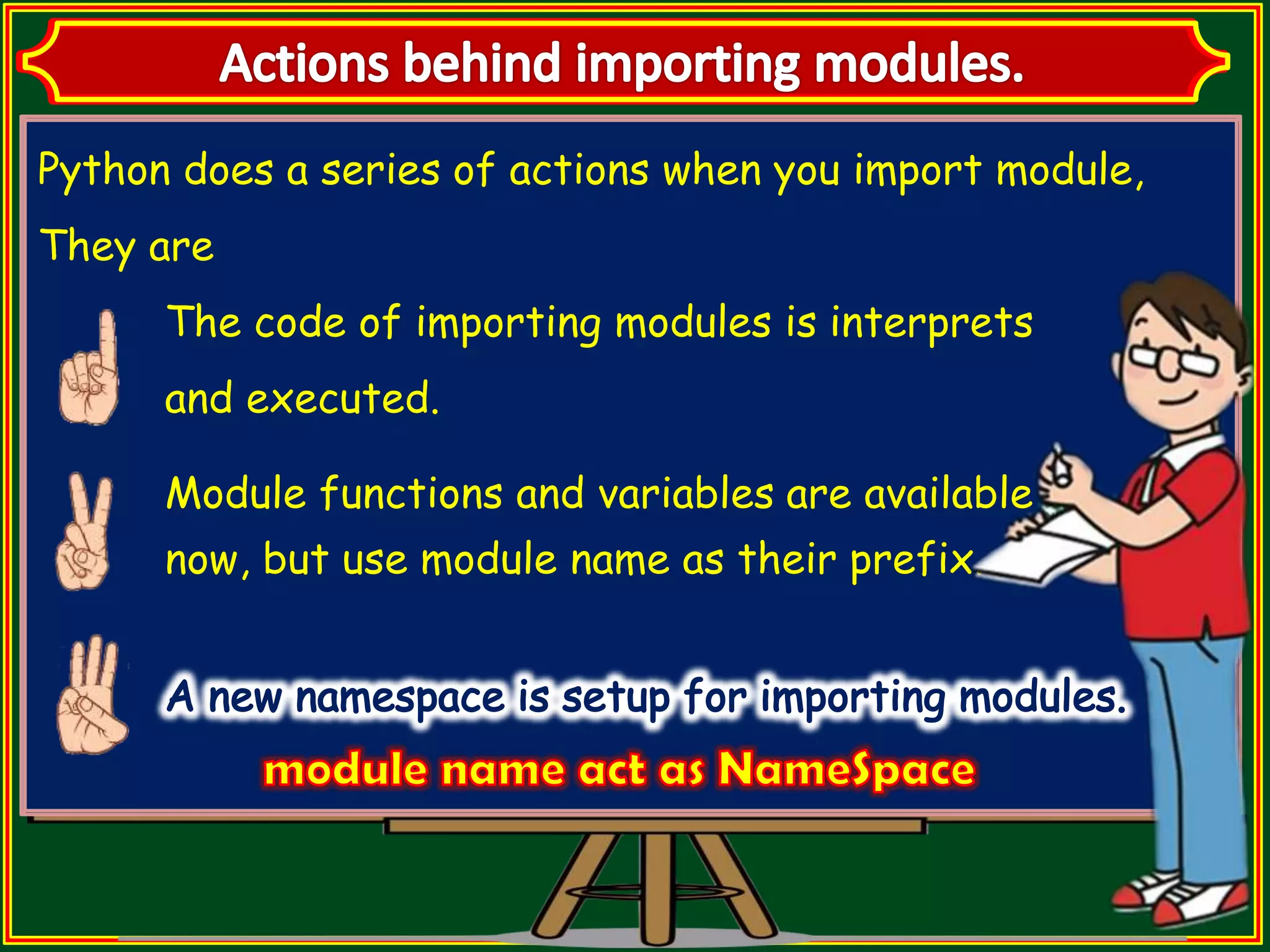 Python does a series of actions when you import module, They are The code of importing modules is interprets and executed. Module functions and variables are available now, but use module name as their prefix. 