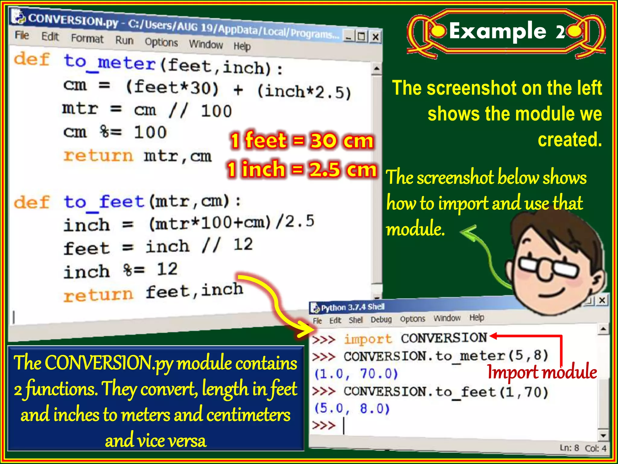 The CONVERSION.pymodule contains 2 functions. They convert, lengthin feet and inches to meters and centimeters and vice versa Import module The screenshot on the left shows the module we created. The screenshot below shows how to import and use that module. Example 2 