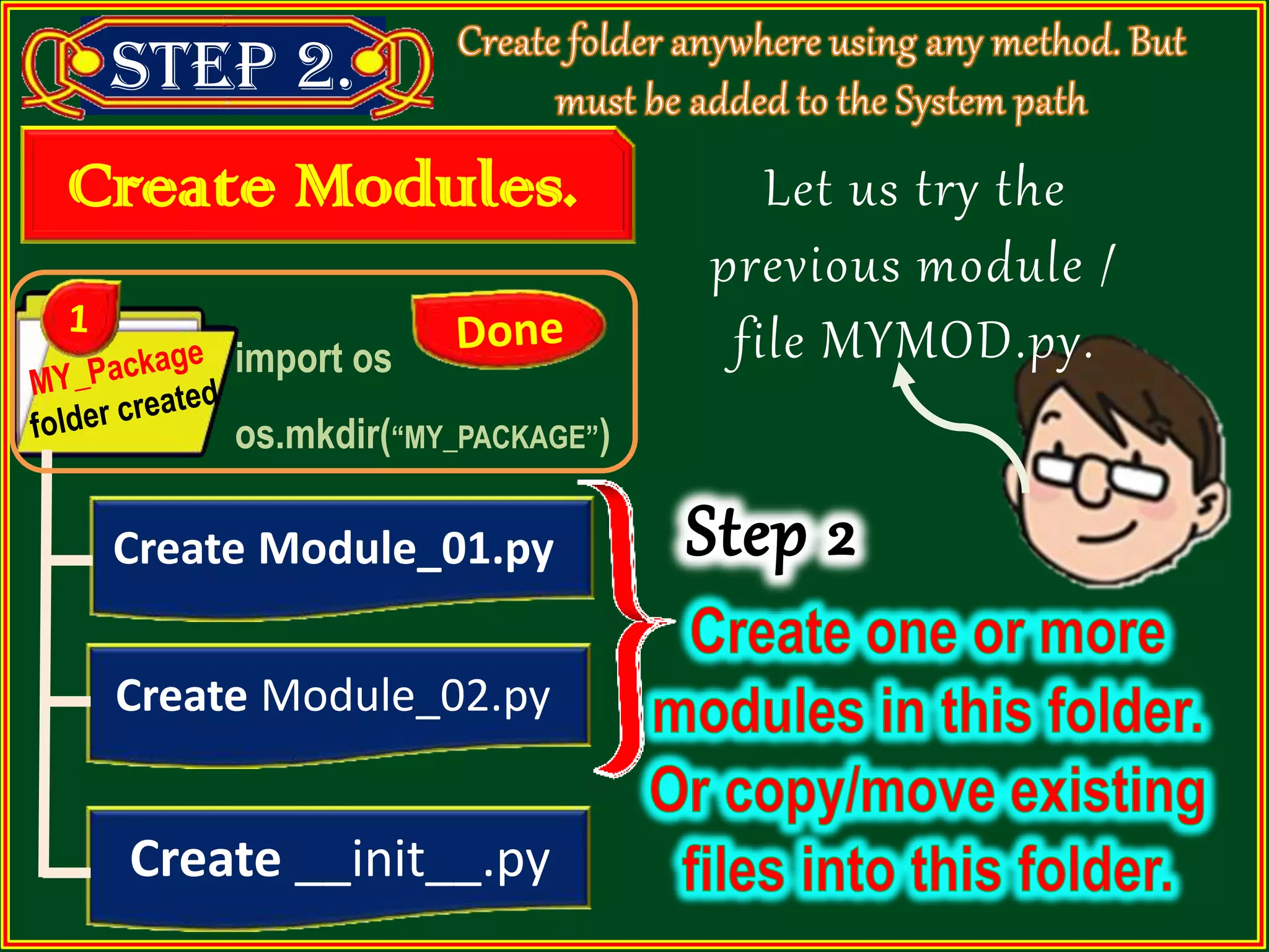 Step 2. import os os.mkdir(“MY_PACKAGE”) Create Module_01.py Create Module_02.py Create __init__.py Create Modules. Let us try the previous module / file MYMOD.py. 