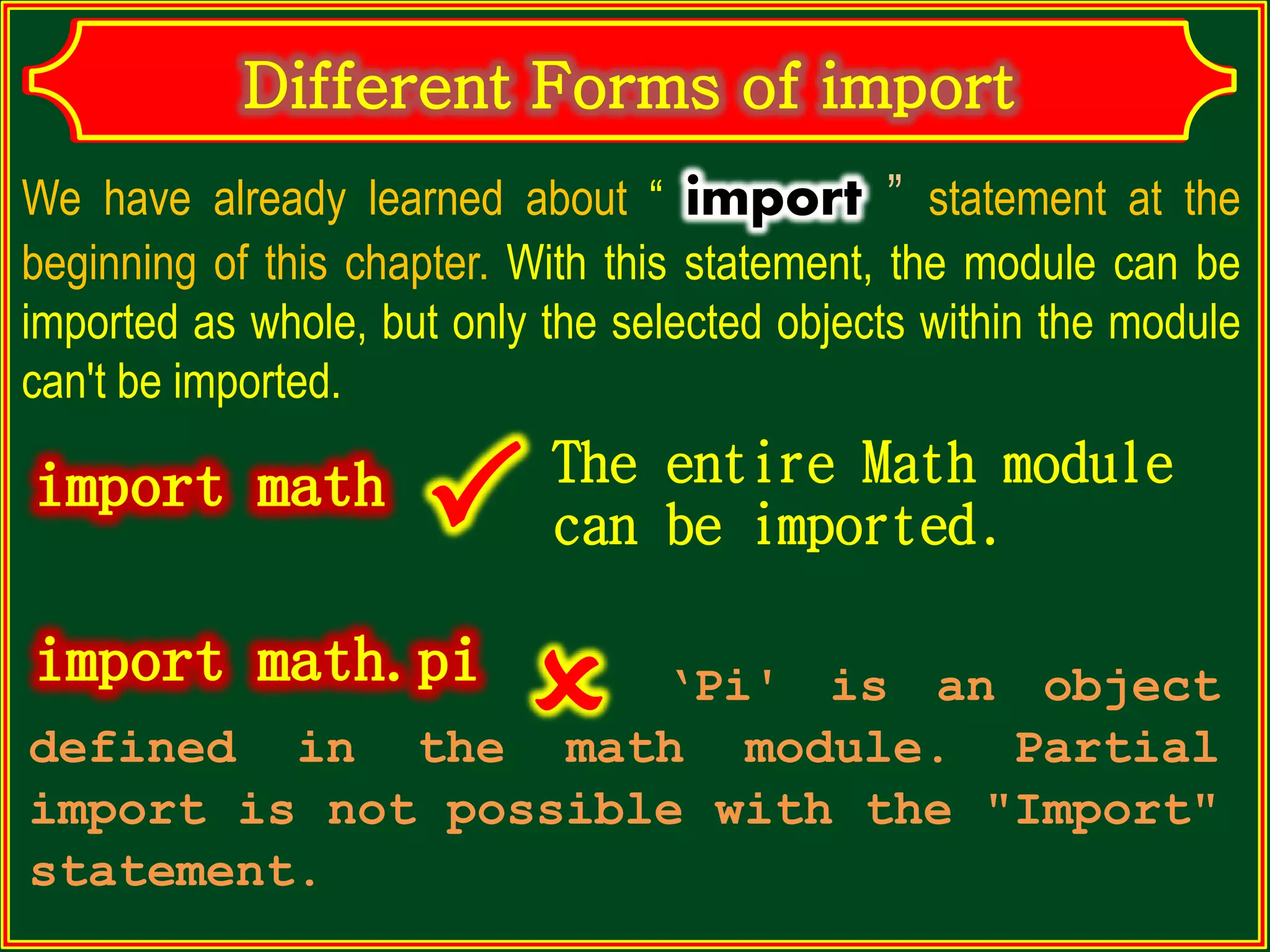 We have already learned about “ import ” statement at the beginning of this chapter. With this statement, the module can be imported as whole, but only the selected objects within the module can't be imported. The entire Math module can be imported. ‘Pi' is an object defined in the math module. Partial import is not possible with the "Import" statement.  