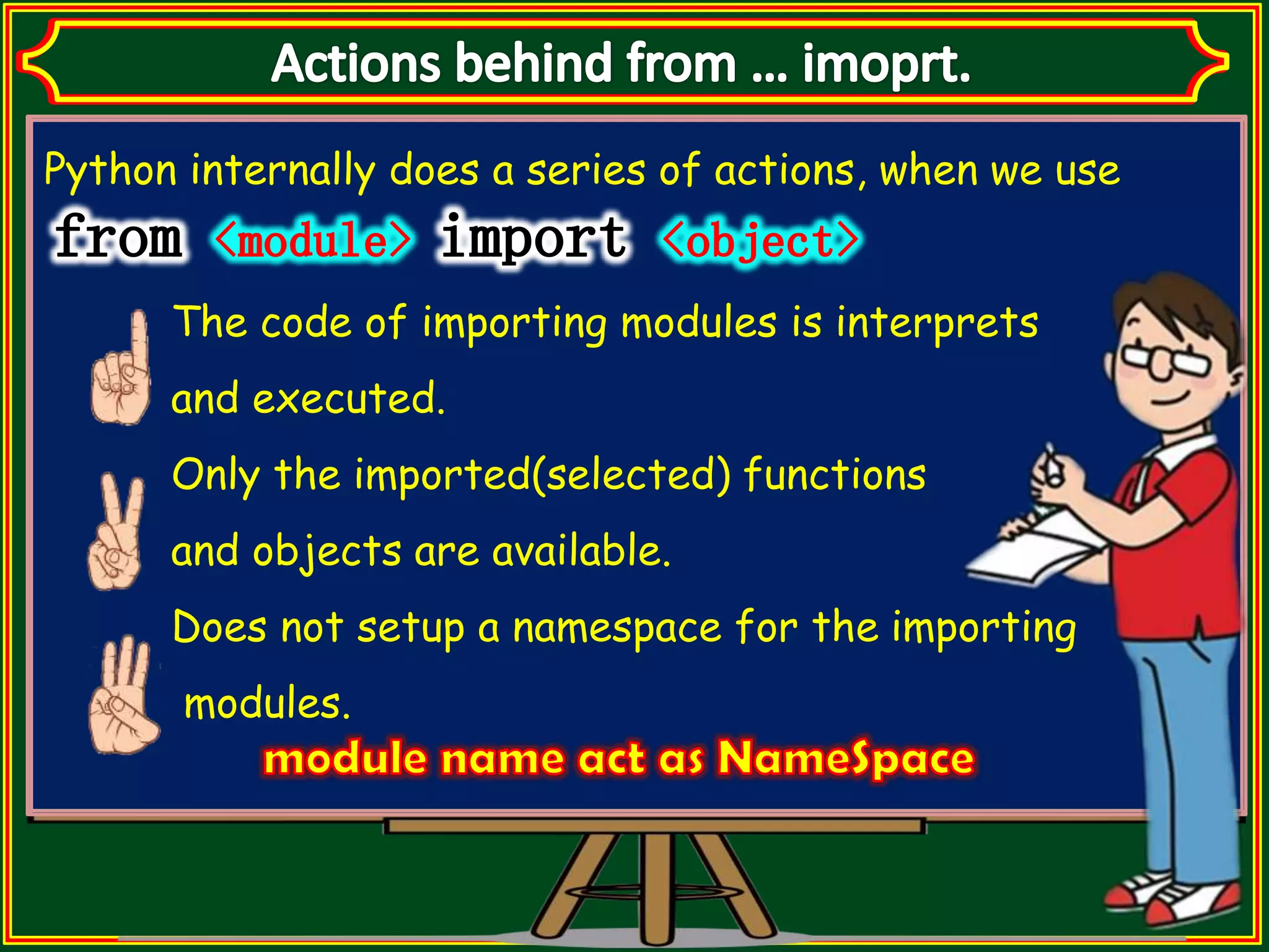 Python internally does a series of actions, when we use The code of importing modules is interprets and executed. Only the imported(selected) functions and objects are available. Does not setup a namespace for the importing modules. 