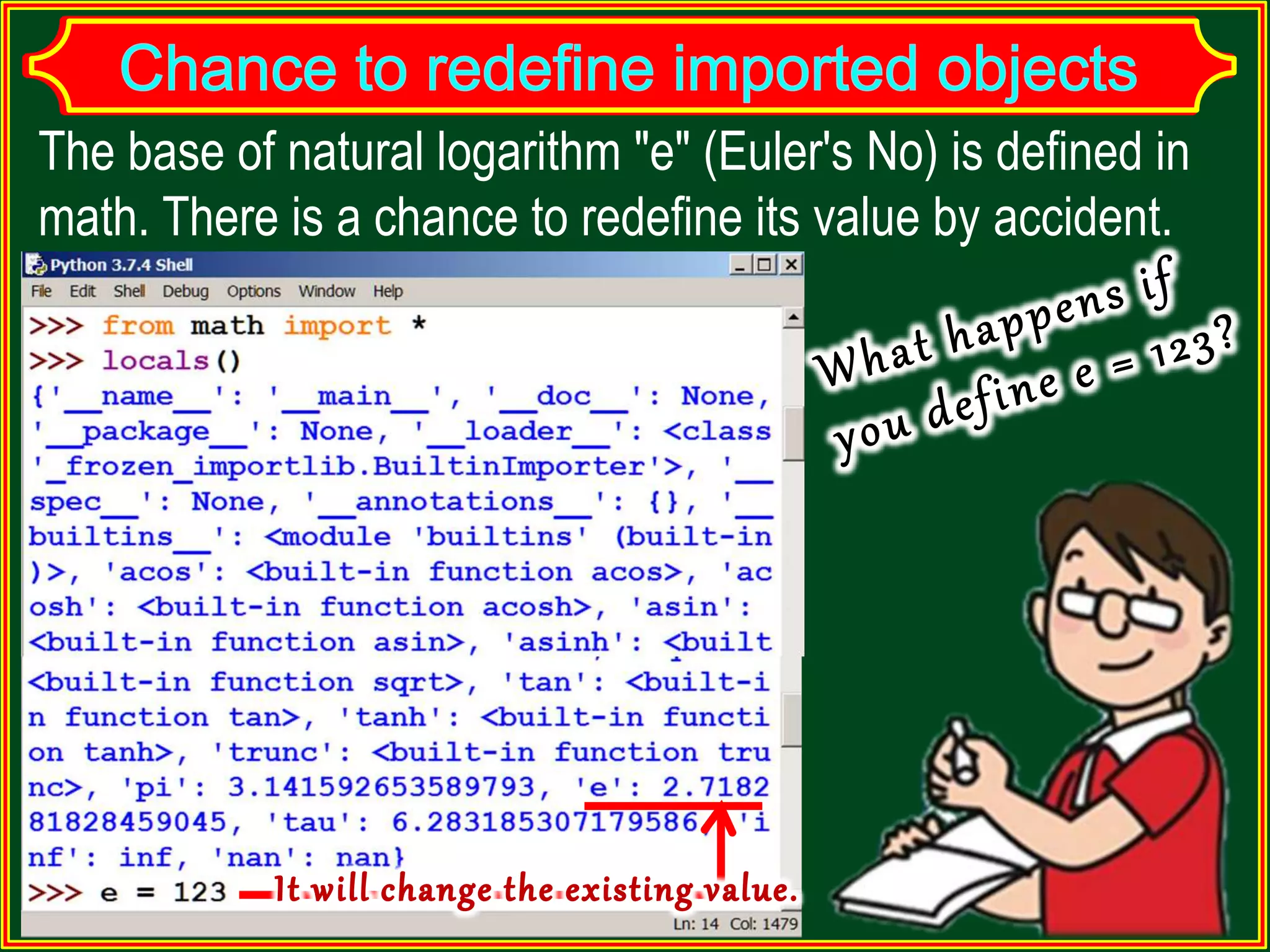 The base of natural logarithm "e" (Euler's No) is defined in math. There is a chance to redefine its value by accident. 