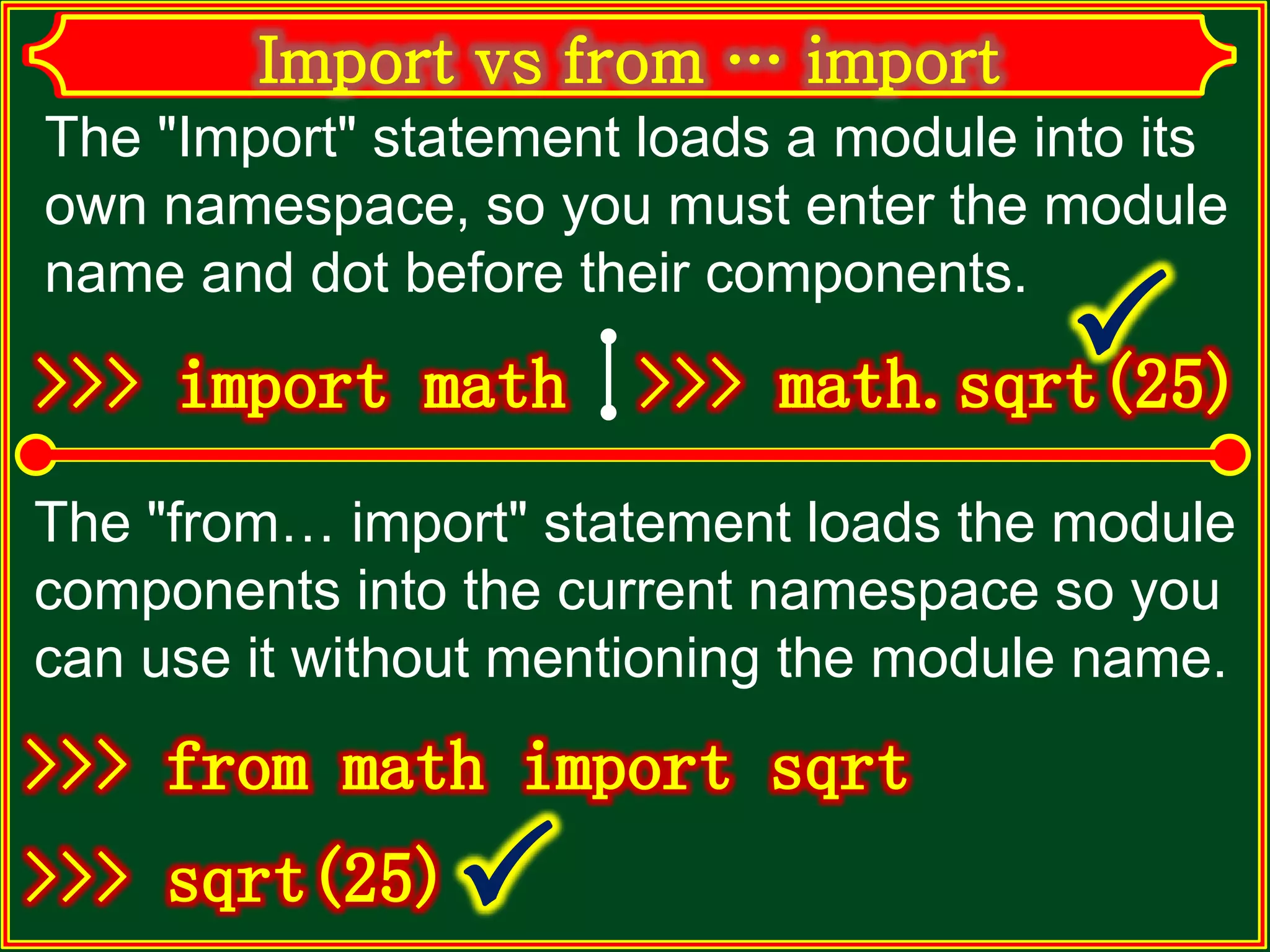 The "Import" statement loads a module into its own namespace, so you must enter the module name and dot before their components. The "from… import" statement loads the module components into the current namespace so you can use it without mentioning the module name. 