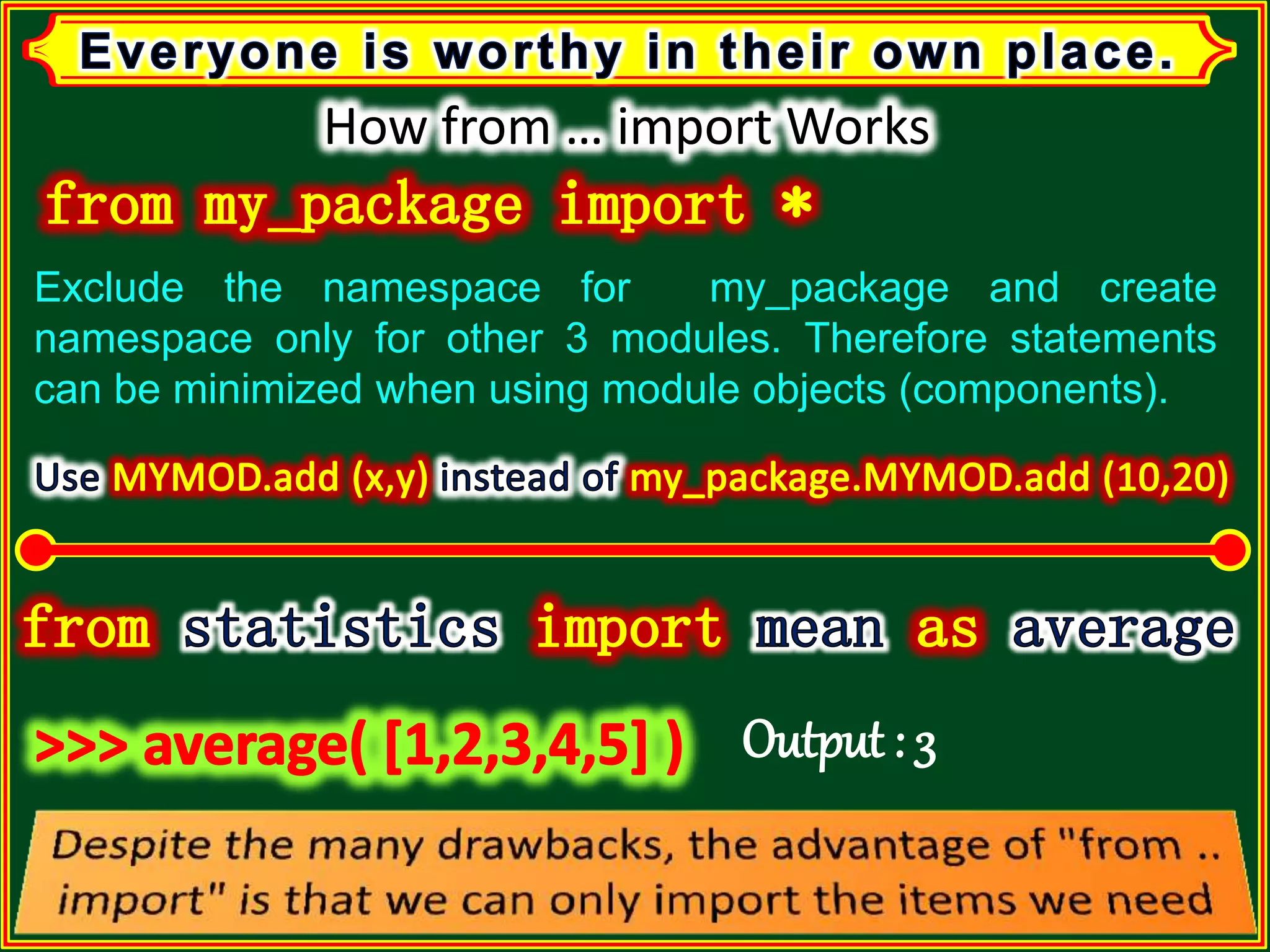 How from … import Works Exclude the namespace for my_package and create namespace only for other 3 modules. Therefore statements can be minimized when using module objects (components). Output : 3 
