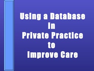 Using a Database in  Private Practice to  Improve Care 