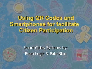 Using QR Codes and Smartphones for facilitate  Citizen Participation Smart Cities Systems by: Bean Logic & Pale Blue 