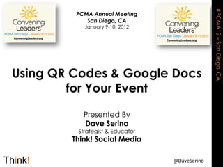 #PCMA12 – San Diego, CA
         PCMA Annual Meeting
            San Diego, CA
           January 9-10, 2012




Using QR Codes & Google Docs
        for Your Event

           Presented By
           Dave Serino
         Strategist & Educator
        Think! Social Media

                                 @DaveSerino
 