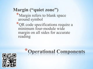 Margin (“quiet zone”)
 *Margin refers to blank space
  around symbol
 *QR code specifications require a
  minimum four-module wide
  margin on all sides for accurate
  reading


     *
 