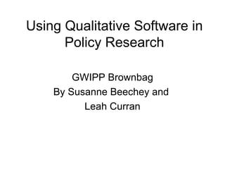 Using Qualitative Software in Policy Research GWIPP Brownbag By Susanne Beechey and  Leah Curran 
