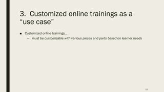 3. Customized online trainings as a
“use case”
■ Customized online trainings…
– must be customizable with various pieces and parts based on learner needs
11
 